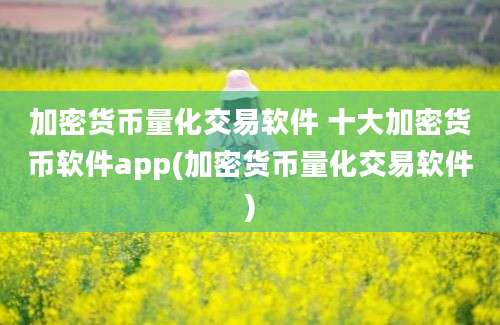 加密货币量化交易软件 十大加密货币软件app(加密货币量化交易软件)