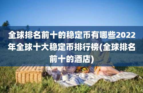 全球排名前十的稳定币有哪些2022年全球十大稳定币排行榜(全球排名前十的酒店)