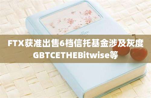 FTX获准出售6档信托基金涉及灰度GBTCETHEBitwise等