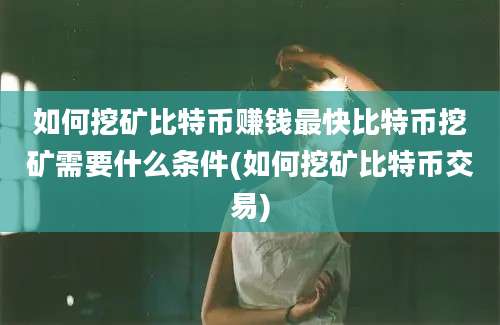 如何挖矿比特币赚钱最快比特币挖矿需要什么条件(如何挖矿比特币交易)