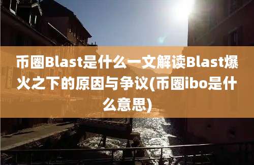 币圈Blast是什么一文解读Blast爆火之下的原因与争议(币圈ibo是什么意思)