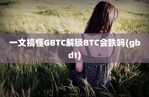 一文搞懂GBTC解锁BTC会跌吗(gbdt)