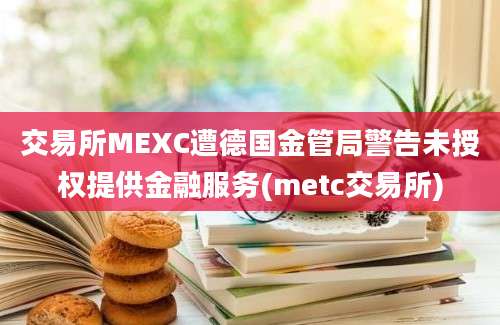 交易所MEXC遭德国金管局警告未授权提供金融服务(metc交易所)