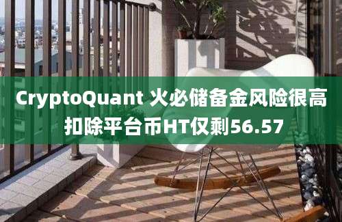 CryptoQuant 火必储备金风险很高 扣除平台币HT仅剩56.57