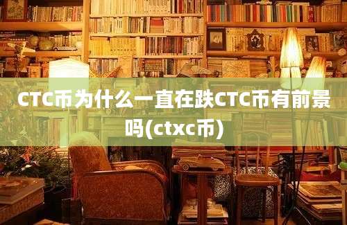 CTC币为什么一直在跌CTC币有前景吗(ctxc币)