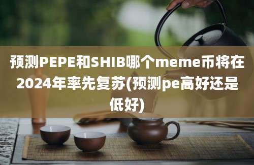 预测PEPE和SHIB哪个meme币将在2024年率先复苏(预测pe高好还是低好)