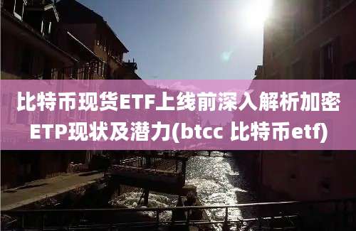 比特币现货ETF上线前深入解析加密ETP现状及潜力(btcc 比特币etf)