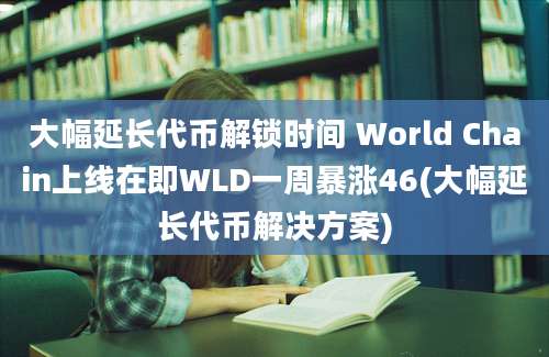 大幅延长代币解锁时间 World Chain上线在即WLD一周暴涨46(大幅延长代币解决方案)