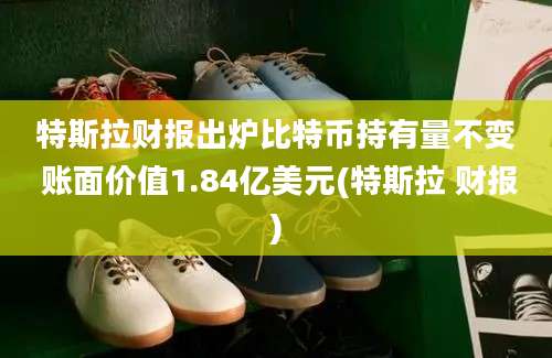 特斯拉财报出炉比特币持有量不变 账面价值1.84亿美元(特斯拉 财报)