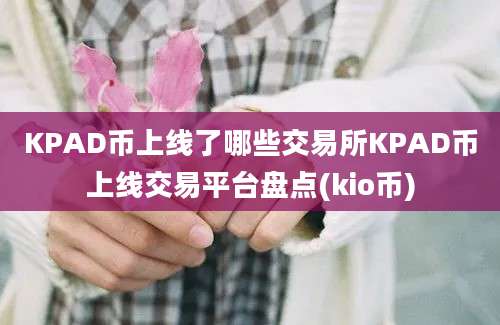 KPAD币上线了哪些交易所KPAD币上线交易平台盘点(kio币)