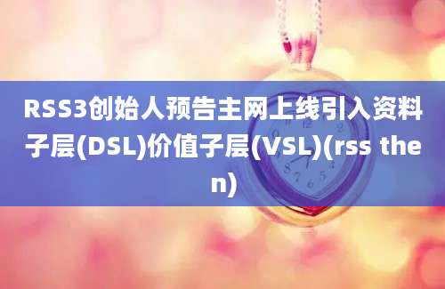 RSS3创始人预告主网上线引入资料子层(DSL)价值子层(VSL)(rss then)