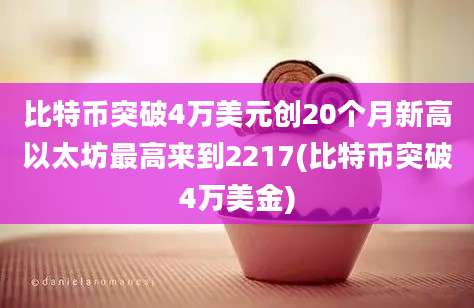 比特币突破4万美元创20个月新高以太坊最高来到2217(比特币突破4万美金)