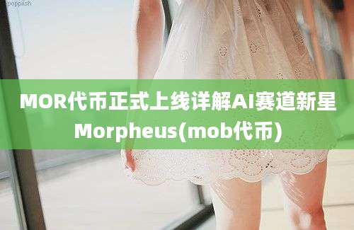 MOR代币正式上线详解AI赛道新星Morpheus(mob代币)