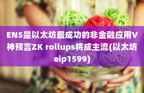 ENS是以太坊最成功的非金融应用V神预言ZK rollups将成主流(以太坊eip1599)