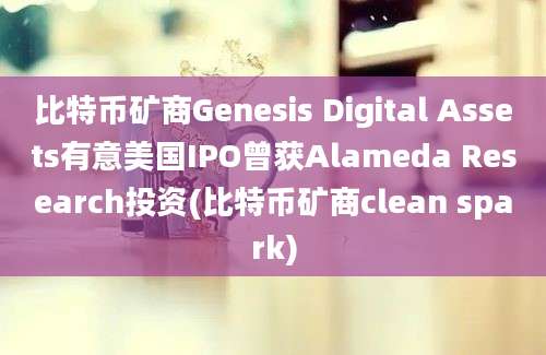 比特币矿商Genesis Digital Assets有意美国IPO曾获Alameda Research投资(比特币矿商clean spark)