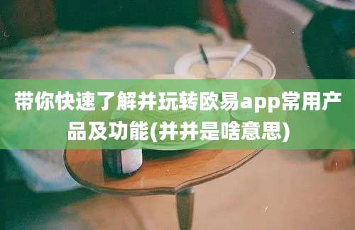 带你快速了解并玩转欧易app常用产品及功能(并并是啥意思)