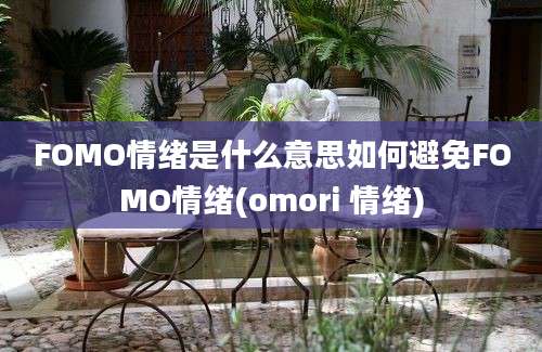 FOMO情绪是什么意思如何避免FOMO情绪(omori 情绪)