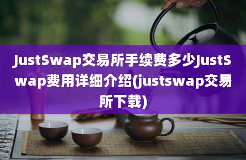 JustSwap交易所手续费多少JustSwap费用详细介绍(justswap交易所下载)