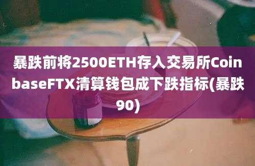 暴跌前将2500ETH存入交易所CoinbaseFTX清算钱包成下跌指标(暴跌90)