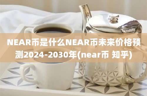 NEAR币是什么NEAR币未来价格预测2024-2030年(near币 知乎)