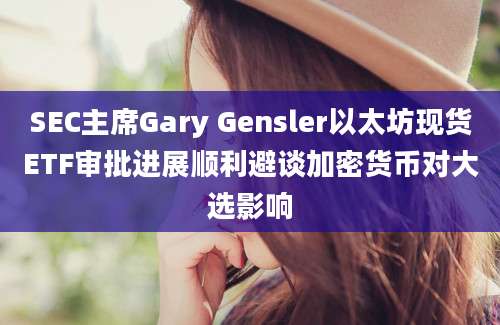 SEC主席Gary Gensler以太坊现货ETF审批进展顺利避谈加密货币对大选影响