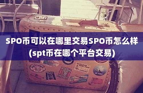 SPO币可以在哪里交易SPO币怎么样(spt币在哪个平台交易)