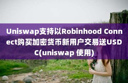 Uniswap支持以Robinhood Connect购买加密货币新用户交易送USDC(uniswap 使用)