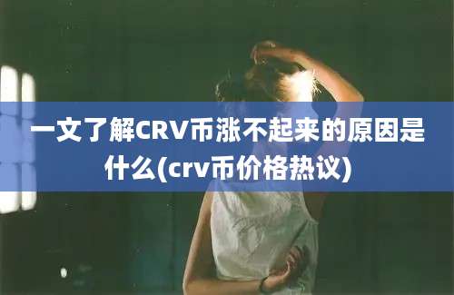 一文了解CRV币涨不起来的原因是什么(crv币价格热议)