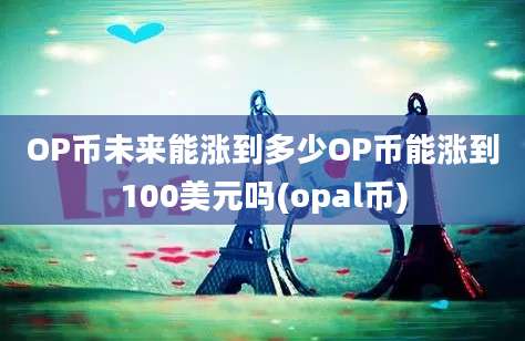 OP币未来能涨到多少OP币能涨到100美元吗(opal币)