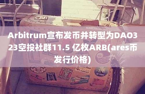 Arbitrum宣布发币并转型为DAO323空投社群11.5 亿枚ARB(ares币发行价格)