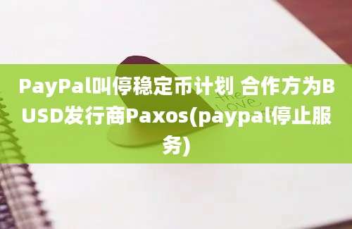 PayPal叫停稳定币计划 合作方为BUSD发行商Paxos(paypal停止服务)