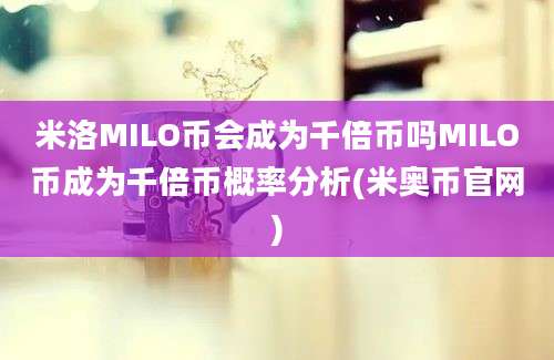 米洛MILO币会成为千倍币吗MILO币成为千倍币概率分析(米奥币官网)