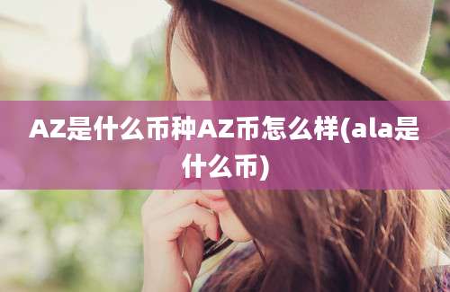 AZ是什么币种AZ币怎么样(ala是什么币)