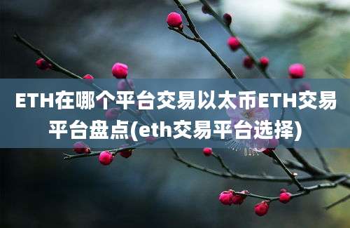 ETH在哪个平台交易以太币ETH交易平台盘点(eth交易平台选择)