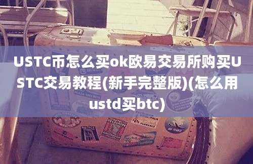 USTC币怎么买ok欧易交易所购买USTC交易教程(新手完整版)(怎么用ustd买btc)