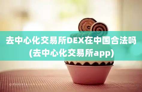 去中心化交易所DEX在中国合法吗(去中心化交易所app)