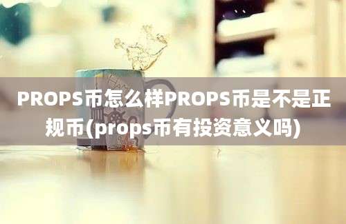 PROPS币怎么样PROPS币是不是正规币(props币有投资意义吗)