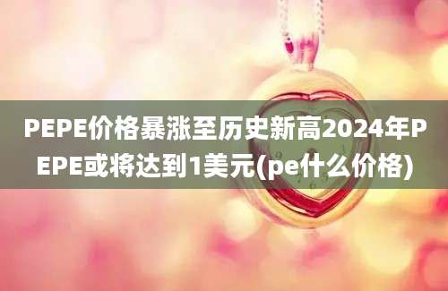 PEPE价格暴涨至历史新高2024年PEPE或将达到1美元(pe什么价格)