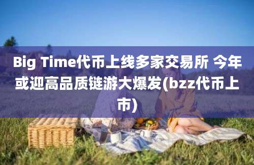 Big Time代币上线多家交易所 今年或迎高品质链游大爆发(bzz代币上市)