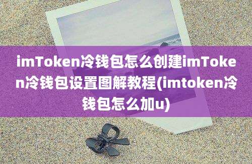 imToken冷钱包怎么创建imToken冷钱包设置图解教程(imtoken冷钱包怎么加u)