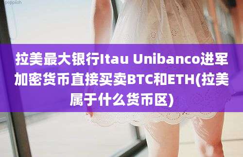 拉美最大银行Itau Unibanco进军加密货币直接买卖BTC和ETH(拉美属于什么货币区)