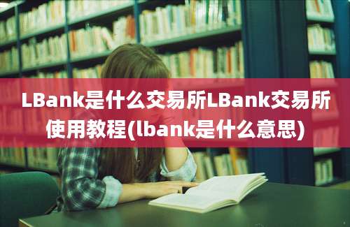 LBank是什么交易所LBank交易所使用教程(lbank是什么意思)