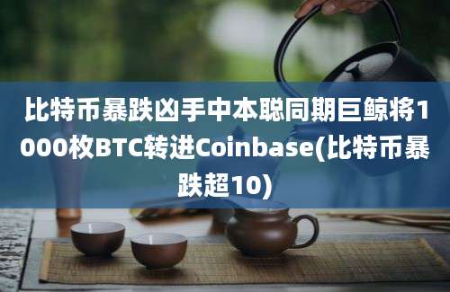 比特币暴跌凶手中本聪同期巨鲸将1000枚BTC转进Coinbase(比特币暴跌超10)