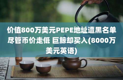 价值800万美元PEPE地址遭黑名单尽管币价走低 巨鲸却买入(8000万美元英语)