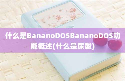 什么是BananoDOSBananoDOS功能概述(什么是尿酸)