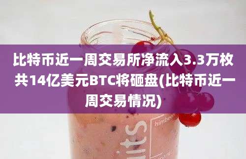 比特币近一周交易所净流入3.3万枚 共14亿美元BTC将砸盘(比特币近一周交易情况)