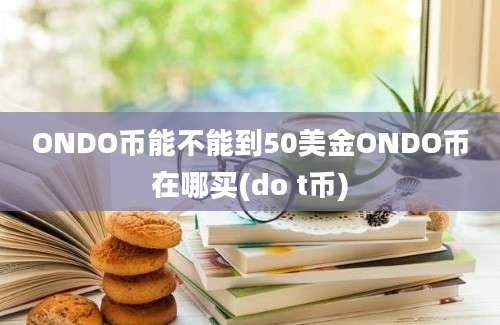 ONDO币能不能到50美金ONDO币在哪买(do t币)