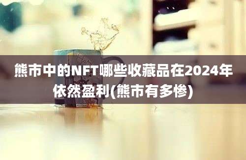 熊市中的NFT哪些收藏品在2024年依然盈利(熊市有多惨)