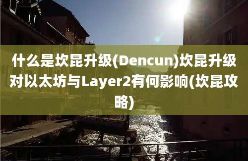 什么是坎昆升级(Dencun)坎昆升级对以太坊与Layer2有何影响(坎昆攻略)