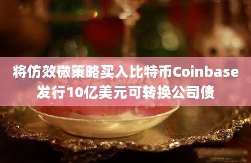 将仿效微策略买入比特币Coinbase发行10亿美元可转换公司债